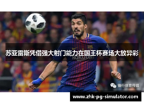苏亚雷斯凭借强大射门能力在国王杯赛场大放异彩 苏亚雷斯凭借强大射门能力在国王杯赛场大放异彩