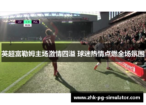 英超富勒姆主场激情四溢 球迷热情点燃全场氛围 英超富勒姆主场激情四溢 球迷热情点燃全场氛围