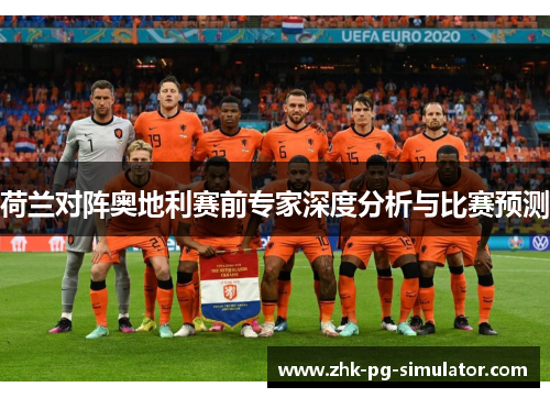 荷兰对阵奥地利赛前专家深度分析与比赛预测 荷兰对阵奥地利赛前专家深度分析与比赛预测