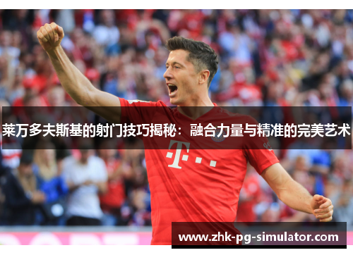 莱万多夫斯基的射门技巧揭秘:融合力量与精准的完美艺术 莱万多夫斯基的射门技巧揭秘:融合力量与精准的完美艺术