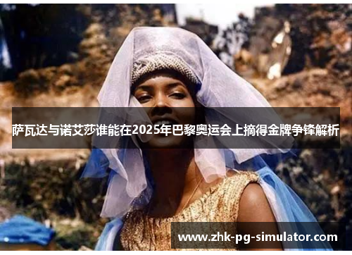 萨瓦达与诺艾莎谁能在2025年巴黎奥运会上摘得金牌争锋解析