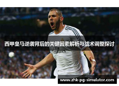 西甲皇马逆袭背后的关键因素解析与战术调整探讨 西甲皇马逆袭背后的关键因素解析与战术调整探讨