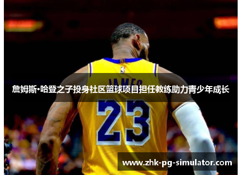 詹姆斯·哈登之子投身社区篮球项目担任教练助力青少年成长 詹姆斯·哈登之子投身社区篮球项目担任教练助力青少年成长