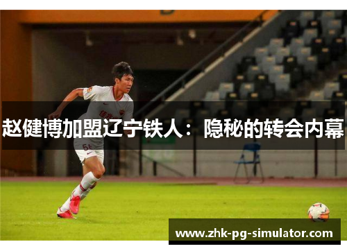 赵健博加盟辽宁铁人:隐秘的转会内幕 赵健博加盟辽宁铁人:隐秘的转会内幕