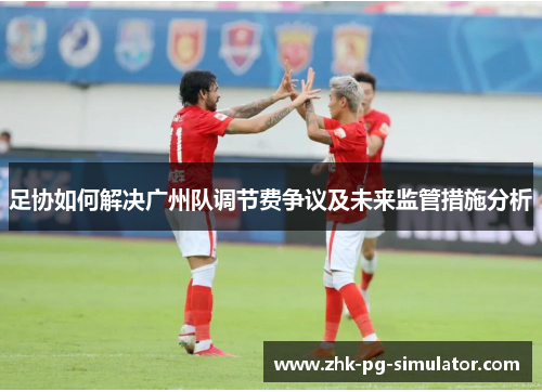 足协如何解决广州队调节费争议及未来监管措施分析 足协如何解决广州队调节费争议及未来监管措施分析