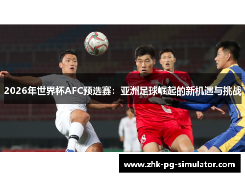 2026年世界杯AFC预选赛：亚洲足球崛起的新机遇与挑战