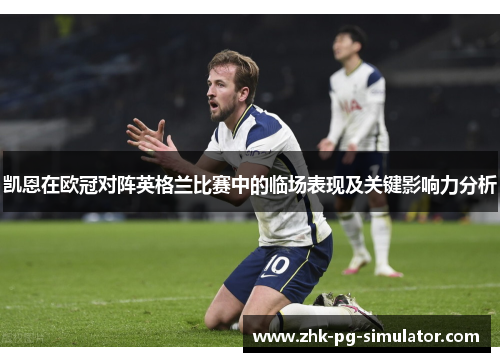 凯恩在欧冠对阵英格兰比赛中的临场表现及关键影响力分析 凯恩在欧冠对阵英格兰比赛中的临场表现及关键影响力分析