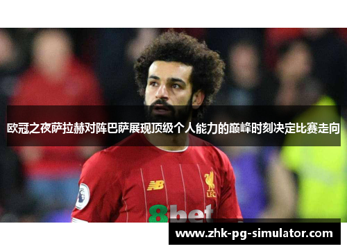 欧冠之夜萨拉赫对阵巴萨展现顶级个人能力的巅峰时刻决定比赛走向 欧冠之夜萨拉赫对阵巴萨展现顶级个人能力的巅峰时刻决定比赛走向