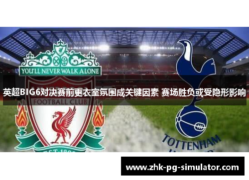 英超BIG6对决赛前更衣室氛围成关键因素 赛场胜负或受隐形影响 英超BIG6对决赛前更衣室氛围成关键因素 赛场胜负或受隐形影响
