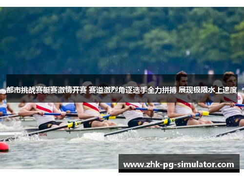 都市挑战赛艇赛激情开赛 赛道激烈角逐选手全力拼搏 展现极限水上速度