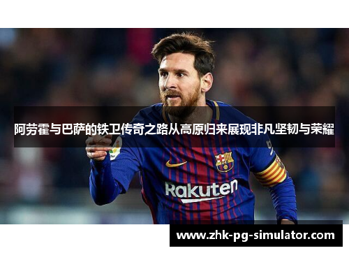 阿劳霍与巴萨的铁卫传奇之路从高原归来展现非凡坚韧与荣耀