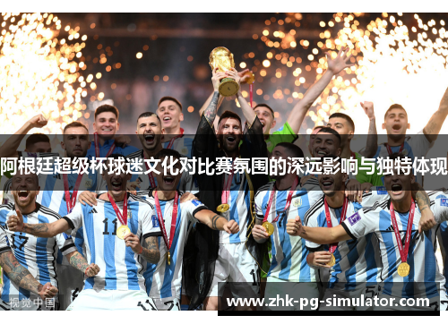 阿根廷超级杯球迷文化对比赛氛围的深远影响与独特体现 阿根廷超级杯球迷文化对比赛氛围的深远影响与独特体现