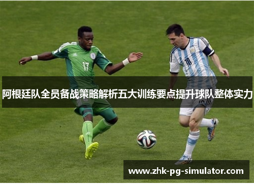 阿根廷队全员备战策略解析五大训练要点提升球队整体实力 阿根廷队全员备战策略解析五大训练要点提升球队整体实力