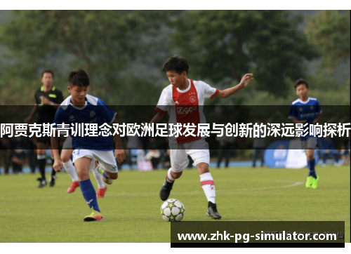 阿贾克斯青训理念对欧洲足球发展与创新的深远影响探析