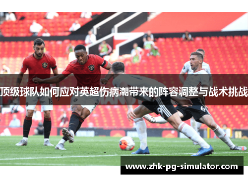 顶级球队如何应对英超伤病潮带来的阵容调整与战术挑战 顶级球队如何应对英超伤病潮带来的阵容调整与战术挑战