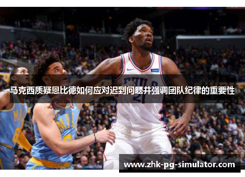 马克西质疑恩比德如何应对迟到问题并强调团队纪律的重要性 马克西质疑恩比德如何应对迟到问题并强调团队纪律的重要性