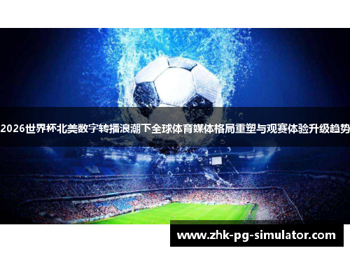 2026世界杯北美数字转播浪潮下全球体育媒体格局重塑与观赛体验升级趋势