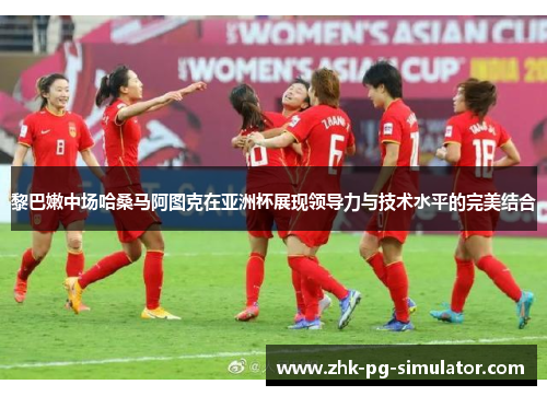 黎巴嫩中场哈桑马阿图克在亚洲杯展现领导力与技术水平的完美结合