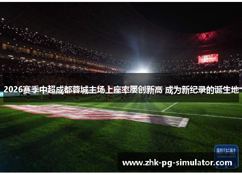 2026赛季中超成都蓉城主场上座率屡创新高 成为新纪录的诞生地 2026赛季中超成都蓉城主场上座率屡创新高 成为新纪录的诞生地