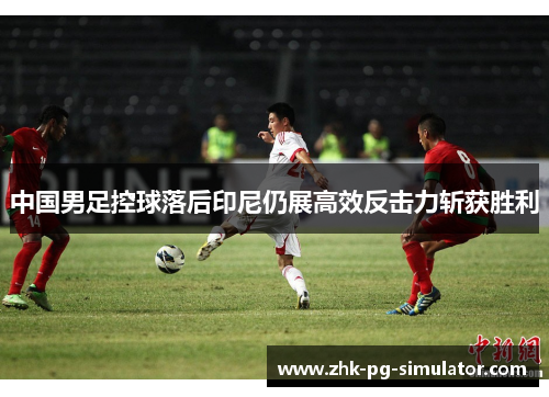 中国男足控球落后印尼仍展高效反击力斩获胜利