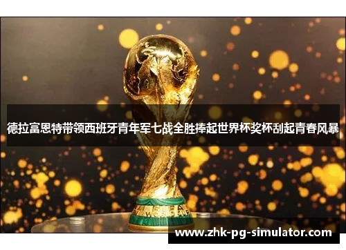 德拉富恩特带领西班牙青年军七战全胜捧起世界杯奖杯刮起青春风暴