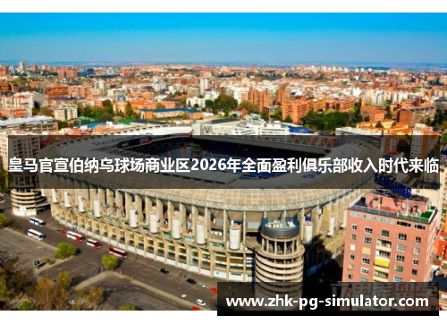 皇马官宣伯纳乌球场商业区2026年全面盈利俱乐部收入时代来临