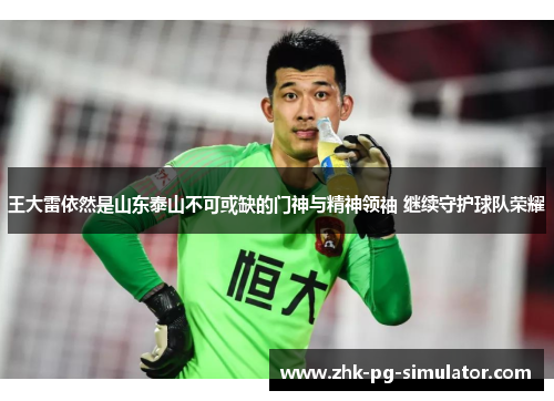 王大雷依然是山东泰山不可或缺的门神与精神领袖 继续守护球队荣耀
