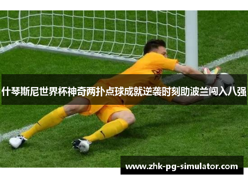 什琴斯尼世界杯神奇两扑点球成就逆袭时刻助波兰闯入八强