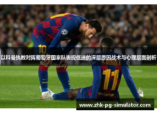 以科曼执教对阵葡萄牙国家队表现低迷的深层原因战术与心理层面剖析