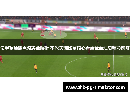 法甲赛场焦点对决全解析 本轮关键比赛核心看点全面汇总精彩前瞻 法甲赛场焦点对决全解析 本轮关键比赛核心看点全面汇总精彩前瞻