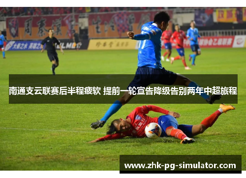 南通支云联赛后半程疲软 提前一轮宣告降级告别两年中超旅程 南通支云联赛后半程疲软 提前一轮宣告降级告别两年中超旅程