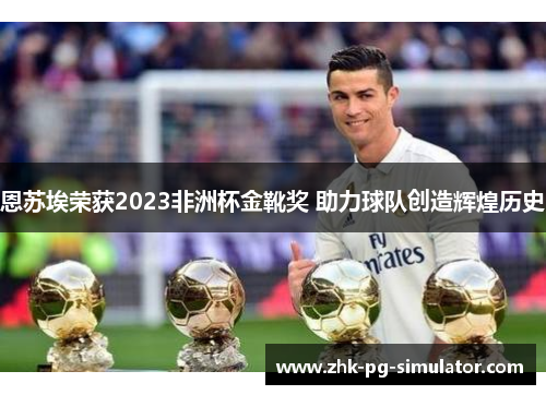 恩苏埃荣获2023非洲杯金靴奖 助力球队创造辉煌历史 恩苏埃荣获2023非洲杯金靴奖 助力球队创造辉煌历史